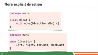 More explicit direction

        package	
  mars	
  

        class	
  Robot	
  {
        	
  	
  	
  	
  void	
  move(Direction	
  dir)	
  {}
        }

        package	
  mars	
  

        enum	
  Direction	
  {
        	
  	
  	
  	
  left,	
  right,	
  forward,	
  backward
        }
18
 