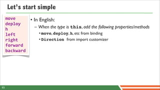 Let’s start simple
     move       • In English:
     deploy
     h            – When the type is this, add the following properties/methods
     left           • move, deploy, h, etc from binding
     right          • Direction from import customizer
     forward
     backward




93
 