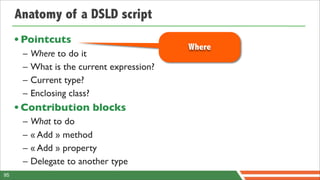 Anatomy of a DSLD script
     • Pointcuts
                                            Where
      –   Where to do it
      –   What is the current expression?
      –   Current type?
      –   Enclosing class?
     • Contribution blocks
      –   What to do
      –   « Add » method
      –   « Add » property
      –   Delegate to another type
95
 