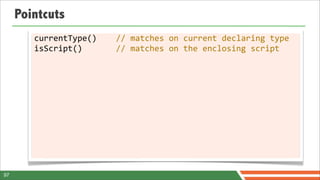 Pointcuts
        currentType()	
  	
  	
  	
  //	
  matches	
  on	
  current	
  declaring	
  type
        isScript()	
  	
  	
  	
  	
  	
  	
  //	
  matches	
  on	
  the	
  enclosing	
  script




97
 