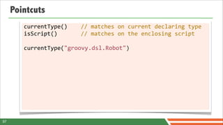 Pointcuts
        currentType()	
  	
  	
  	
  //	
  matches	
  on	
  current	
  declaring	
  type
        isScript()	
  	
  	
  	
  	
  	
  	
  //	
  matches	
  on	
  the	
  enclosing	
  script

        currentType("groovy.dsl.Robot")




97
 