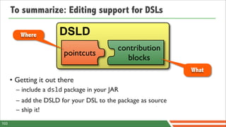 To summarize: Editing support for DSLs

         Where         DSLD
                                           contribution
                        pointcuts
                                             blocks
                                                               What
      • Getting it out there
        – include a dsld package in your JAR
        – add the DSLD for your DSL to the package as source
        – ship it!
103
 