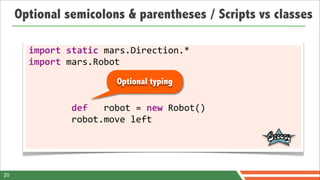 Optional semicolons & parentheses / Scripts vs classes

       import	
  static	
  mars.Direction.*
       import	
  mars.Robot
                                            Optional typing

       	
  	
  	
  	
  	
  	
  	
  	
  def	
  	
  	
  robot	
  =	
  new	
  Robot()
       	
  	
  	
  	
  	
  	
  	
  	
  robot.move	
  left




20
 