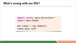 What’s wrong with our DSL?



              import	
  static	
  mars.Direction.*
              import	
  mars.Robot

              def	
  robot	
  =	
  new	
  Robot()
              robot.move	
  left




24
 