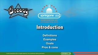 Introduction
                                                                          Definitions
                                                                          Examples
                                                                            Goals
                                                                         Pros & cons

© 2012 SpringOne 2GX. All rights reserved. Do not distribute without permission.
 