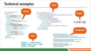 Technical examples                                                    XSLT

<?xml version="1.0"?>        Glade
                                                                                                                          Regex
                                                <?xml version="1.0"?>
<GTK-Interface>
                                                <xsl:stylesheetversion="1.0"
<widget>
  <class>GtkWindow</class>                          xmlns:xsl="http://www.w3.org/1999/XSL/Transform">
  <name>HelloWindow</name>                      <xsl:output method="xml"/>
  <border_width>5</border_width>                  <xsl:template match="*">
  <Signal>                                          <xsl:element name="{name()}">
    <name>destroy</name>                              <xsl:for-each select="@*">
    <handler>gtk_main_quit</handler>                    <xsl:element name="{name()}">
  </Signal>
  <title>Hello</title>
                                                          <xsl:value-of select="."/>
                                                        </xsl:element>
                                                                                                                    "x.z?z{1,3}y"
  <type>GTK_WINDOW_TOPLEVEL</type>                    </xsl:for-each>
  <position>GTK_WIN_POS_NONE</position>               <xsl:apply-templates select="*|text()"/>
  <allow_shrink>True</allow_shrink>                 </xsl:element>
  <allow_grow>True</allow_grow>                   </xsl:template>
  <auto_shrink>False</auto_shrink>              </xsl:stylesheet>
  <widget>
    <class>GtkButton</class>                                                                                           Fetchmail
    <name>Hello World</name>
    <can_focus>True</can_focus>
    <label>Hello World</label>                                          # Poll this site first each cycle.

                                          SQL
                                                                        poll pop.provider.net proto pop3
  </widget>
                                                                          user "jsmith" with pass "secret1" is "smith" here
</widget>
                                                                          user jones with pass "secret2" is "jjones" here with options keep
</GTK-Interface>
                                                                        # Poll this site second, unless Lord Voldemort zaps us first.
                                                                        poll billywig.hogwarts.com with proto imap:
                                                                          user harry_potter with pass "floo" is harry_potter here
                         SELECT * FROM TABLE                            # Poll this site third in the cycle.
                         WHERE NAME LIKE '%SMI'                         # Password will be fetched from ~/.netrc
                                                                        poll mailhost.net with proto imap:
                         ORDER BY NAME                                    user esr is esr here
 