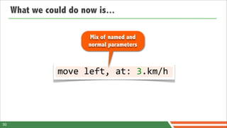 What we could do now is...

                         Mix of named and
                        normal parameters



                move	
  left,	
  at:	
  3.km/h




50
 