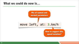 What we could do now is...

                         Mix of named and
                        normal parameters



                move	
  left,	
  at:	
  3.km/h

                                      How to support this
                                       speed notation?


50
 