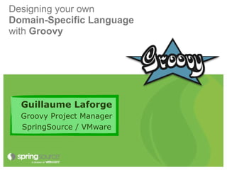 Designing your own
Domain-Specific Language
with Groovy




  Guillaume Laforge
  Groovy Project Manager
  SpringSource / VMware
 