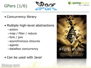 GPars (1/6)

• Concurrency library

• Multiple high-level abstractions
  – actors
  – map / filter / reduce
  – fork / join
  – asynchronous closures
  – agents
  – dataflow concurrency


• Can be used with Java!

                                     17
 