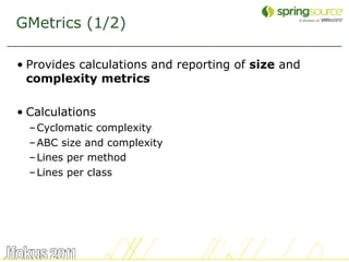 GMetrics (1/2)

• Provides calculations and reporting of size and
  complexity metrics

• Calculations
  – Cyclomatic complexity
  – ABC size and complexity
  – Lines per method
  – Lines per class




                                                    46
 