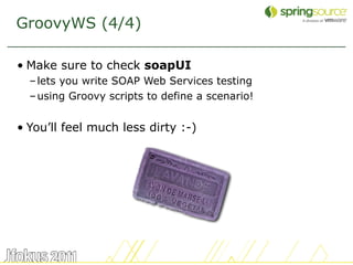 GroovyWS (4/4)

• Make sure to check soapUI
  – lets you write SOAP Web Services testing
  – using Groovy scripts to define a scenario!


• You’ll feel much less dirty :-)




                                                 56
 