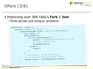 GPars (3/6)

• Improving over JSR-166y’s Fork / Join
 – Think devide and conquer problems

   withPool(2) { pool ->
      ...