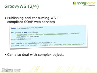 GroovyWS (2/4)

• Publishing and consuming WS-I
  compliant SOAP web services
   import groovyx.net.ws.WSClient

   def pr...
