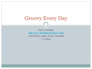PAUL WOODS [email_address] TWITTER: @MR_PAUL_WOODS 7/7/2010 Groovy Every Day 