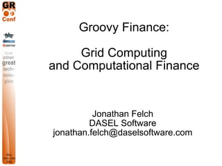 Groovy Finance:

     Grid Computing
and Computational Finance


          Jonathan Felch
         DASEL Software
jonathan.felch@daselsoftware.com
 