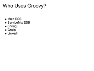 Who Uses Groovy?

 Mule ESB
 ServiceMix ESB
 Spring
 Grails
 LinkedI
 