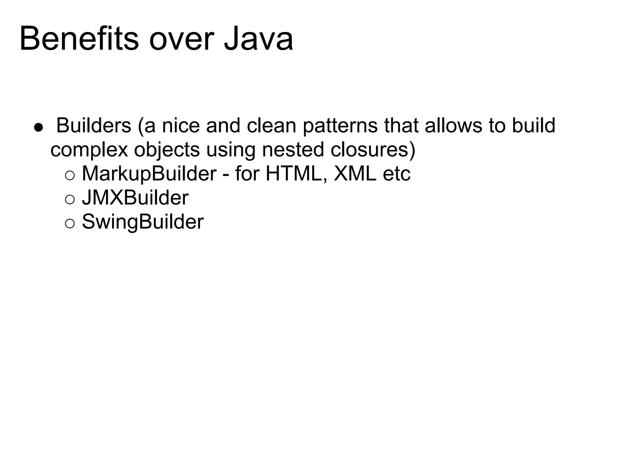 Benefits over Java

   Builders (a nice and clean patterns that allows to build
  complex objects using nested closures)
     MarkupBuilder - for HTML, XML etc
     JMXBuilder
     SwingBuilder
 