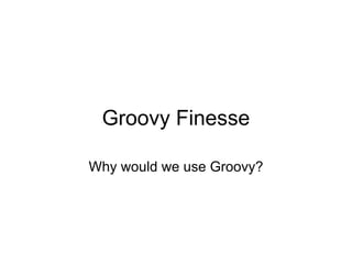 Groovy Finesse

Why would we use Groovy?
 