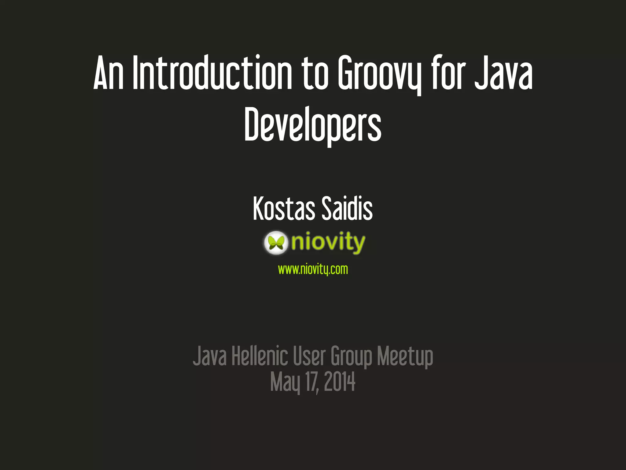 An Introduction to Groovy for Java Developers Kostas Saidis www.niovity.com Java Hellenic User Group Meetup May 17, 2014 