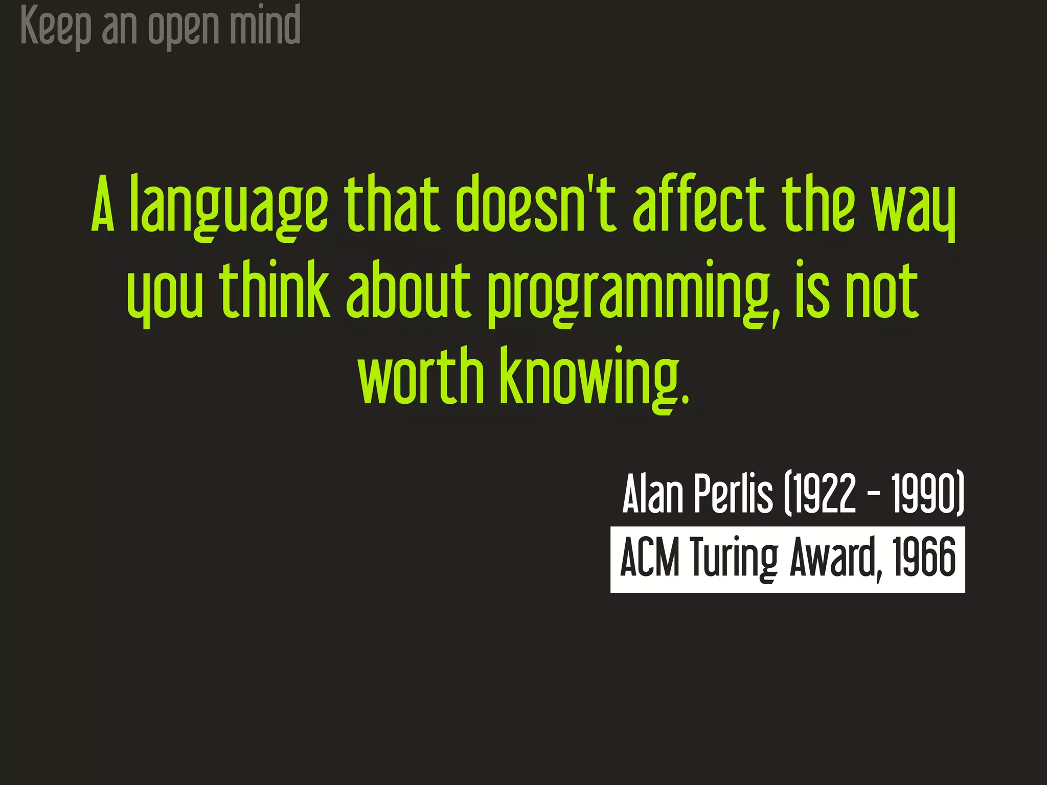 Keep an open mind A language that doesn't affect the way you think about programming, is not worth knowing. Alan Perlis (1922 - 1990) ACM Turing Award, 1966 