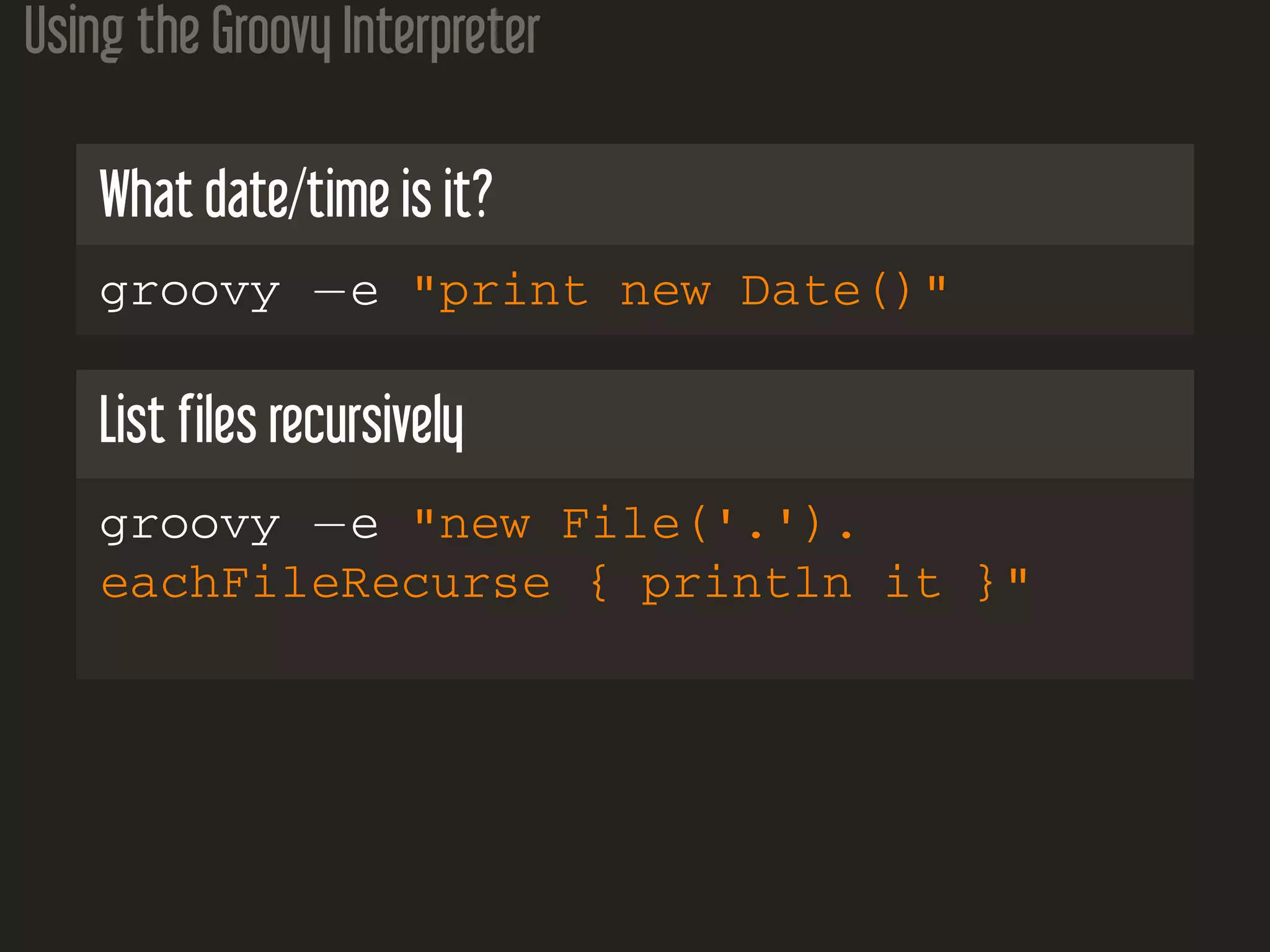 Using the Groovy Interpreter What date/time is it? groovy −e "print new Date()" List files recursively groovy −e "new File('.'). eachFileRecurse { println it }" 