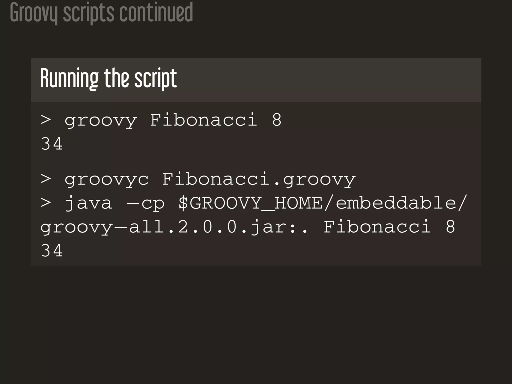Groovy scripts continued Running the script > groovy Fibonacci 8 34 > groovyc Fibonacci.groovy > java −cp $GROOVY_HOME/embeddable/ groovy−all.2.0.0.jar:. Fibonacci 8 34 