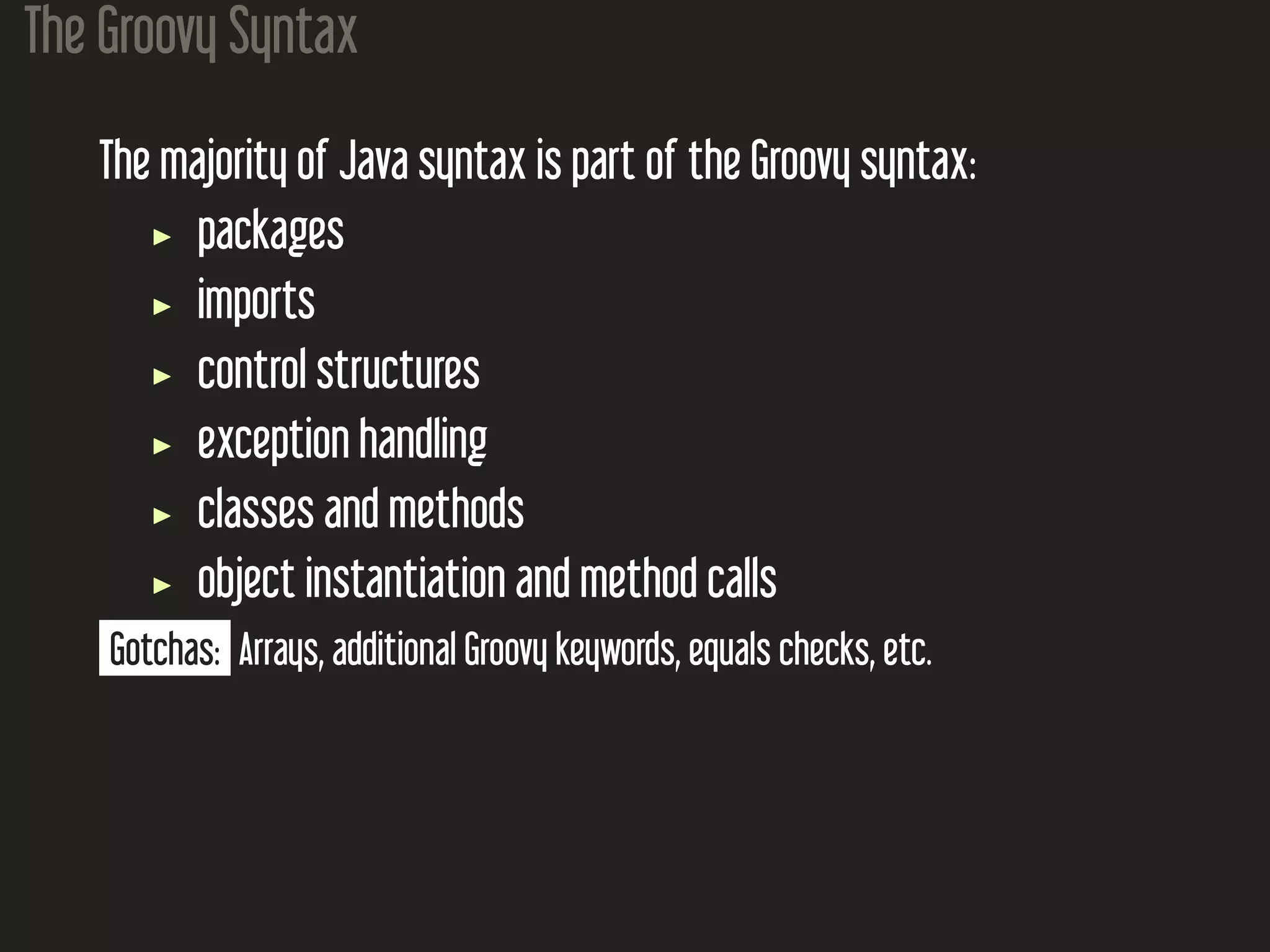 The Groovy Syntax The majority of Java syntax is part of the Groovy syntax: packages imports control structures exception handling classes and methods object instantiation and method calls Gotchas: Arrays, additional Groovy keywords, equals checks, etc. 