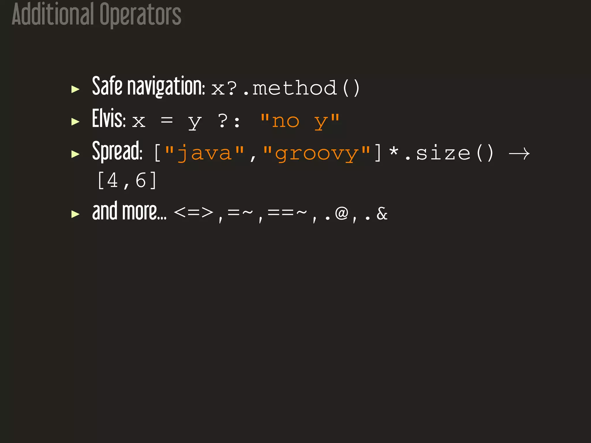 Additional Operators Safe navigation: x?.method() Elvis: x = y ?: "no y" Spread: ["java","groovy"]*.size() → [4,6] and more... <=> , =~ , ==~ , .@ , .& 