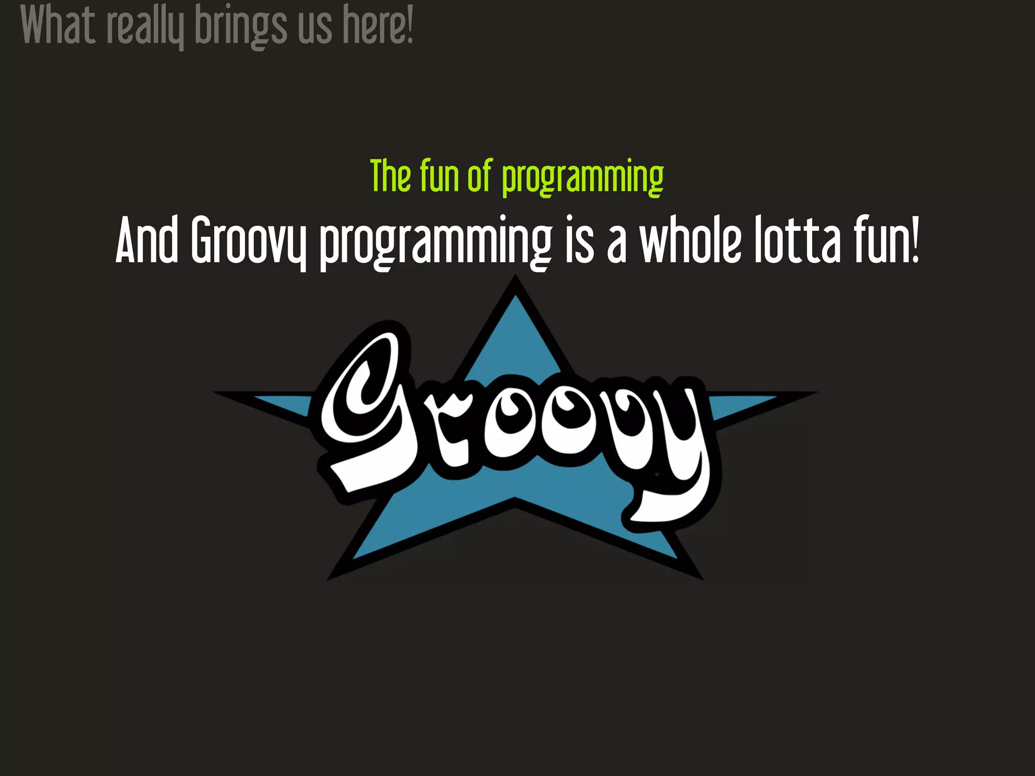 What really brings us here! The fun of programming And Groovy programming is a whole lotta fun! 