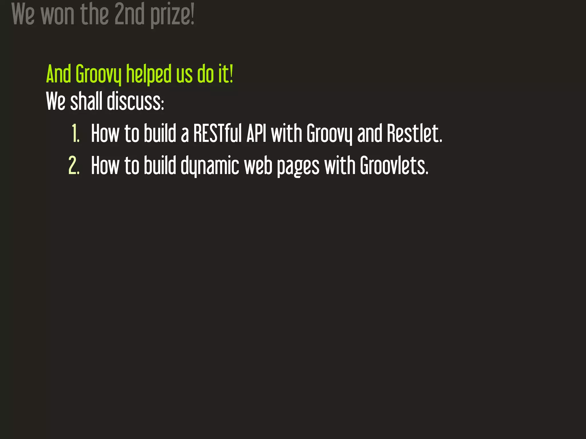 We won the 2nd prize! And Groovy helped us do it! We shall discuss: 1. How to build a RESTful API with Groovy and Restlet. 2. How to build dynamic web pages with Groovlets. 