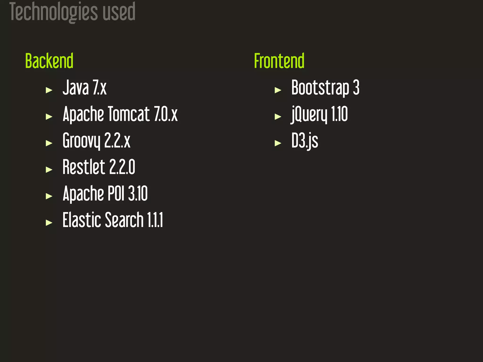 Technologies used Backend Java 7.x Apache Tomcat 7.0.x Groovy 2.2.x Restlet 2.2.0 Apache POI 3.10 Elastic Search 1.1.1 Frontend Bootstrap 3 jQuery 1.10 D3.js 