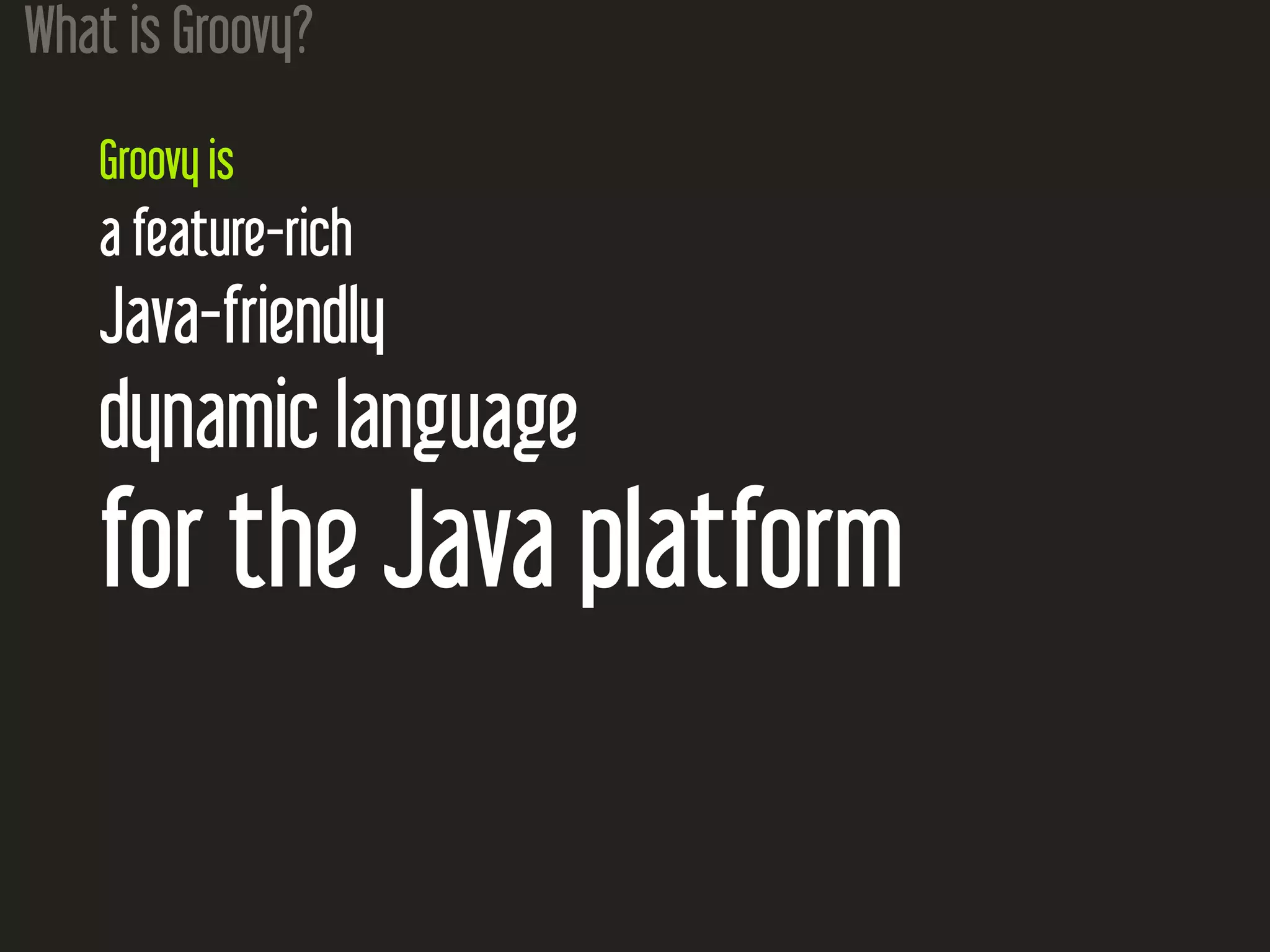 What is Groovy? Groovy is a feature-rich Java-friendly dynamic language for the Java platform 