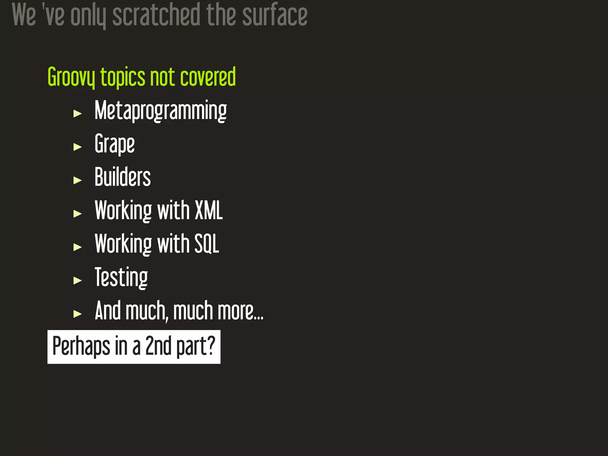 We 've only scratched the surface Groovy topics not covered Metaprogramming Grape Builders Working with XML Working with SQL Testing And much, much more... Perhaps in a 2nd part? 