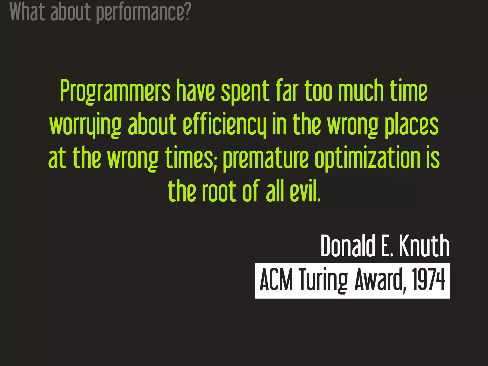 What about performance? Programmers have spent far too much time worrying about efficiency in the wrong places at the wrong times; premature optimization is the root of all evil. Donald E. Knuth ACM Turing Award, 1974 