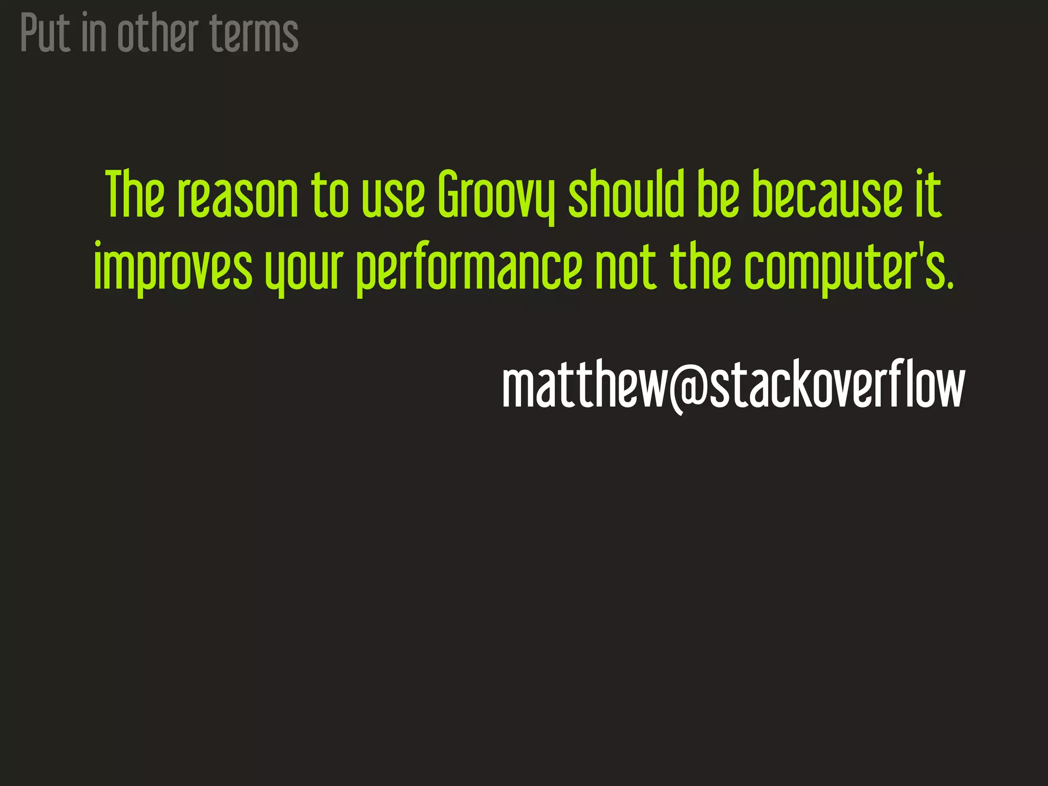 Put in other terms The reason to use Groovy should be because it improves your performance not the computer's. matthew@stackoverflow 