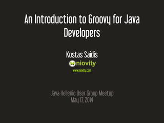 An Introduction to Groovy for Java
Developers
Kostas Saidis
www.niovity.com
Java Hellenic User Group Meetup
May 17, 2014
 