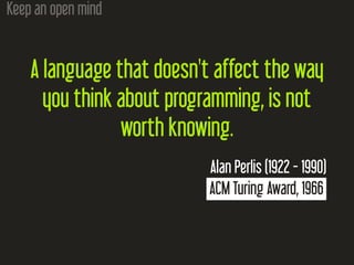 Keep an open mind
A language that doesn't affect the way
you think about programming, is not
worth knowing.
Alan Perlis (1922 - 1990)
ACM Turing Award, 1966
 