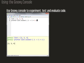 Using the Groovy Console
Use Groovy console to experiment, test and evaluate code.
 