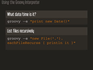Using the Groovy Interpreter
What date/time is it?
groovy −e "print new Date()"
List files recursively
groovy −e "new File('.').
eachFileRecurse { println it }"
 