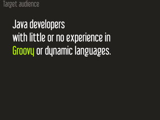 Target audience
Java developers
with little or no experience in
Groovy or dynamic languages.
 