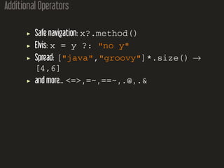 Additional Operators
Safe navigation: x?.method()
Elvis: x = y ?: "no y"
Spread: ["java","groovy"]*.size() →
[4,6]
and more... <=> , =~ , ==~ , .@ , .&
 