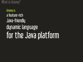 What is Groovy?
Groovy is
a feature-rich
Java-friendly
dynamic language
for the Java platform
 