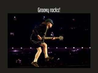 Groovy rocks!
 