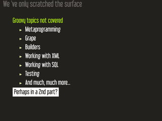 We 've only scratched the surface
Groovy topics not covered
Metaprogramming
Grape
Builders
Working with XML
Working with SQL
Testing
And much, much more...
Perhaps in a 2nd part?
 