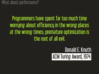 What about performance?
Programmers have spent far too much time
worrying about efficiency in the wrong places
at the wrong times; premature optimization is
the root of all evil.
Donald E. Knuth
ACM Turing Award, 1974
 