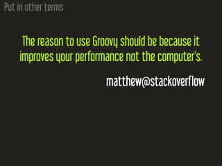 Put in other terms
The reason to use Groovy should be because it
improves your performance not the computer's.
matthew@stackoverflow
 