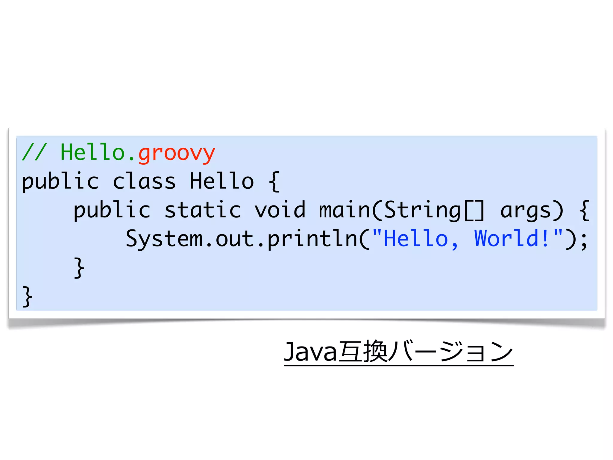 // Hello.groovy
public class Hello {
    public static void main(String[] args) {
        System.out.println("Hello, World!");
    }
}

                    Java互換バージョン
 