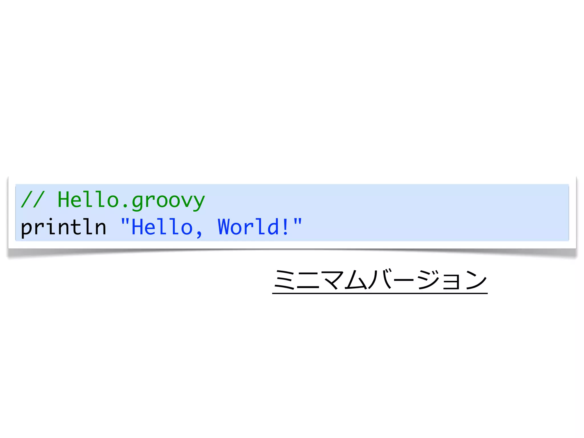 // Hello.groovy
println "Hello, World!"

                    ミニマムバージョン
 