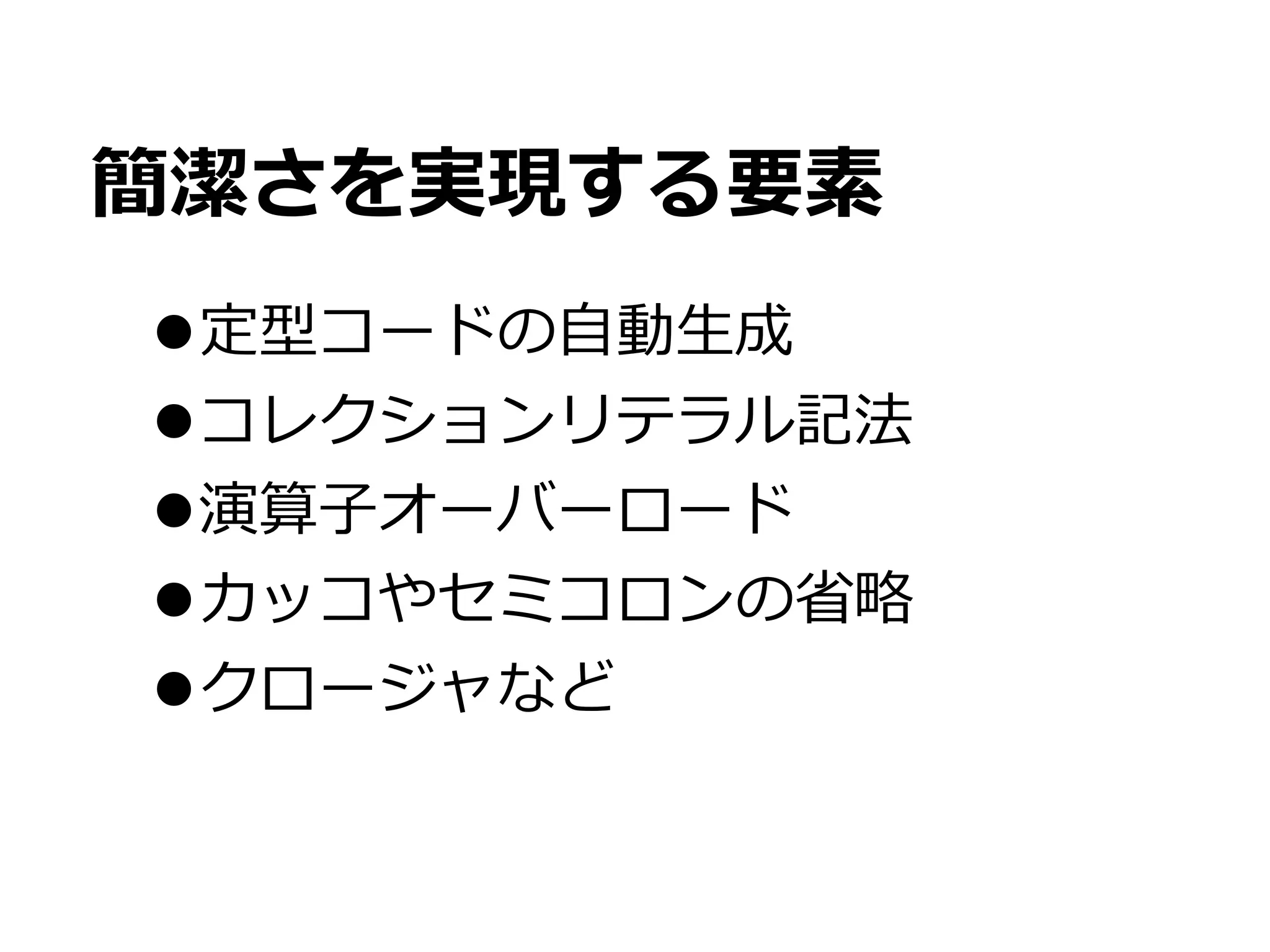 簡潔さを実現する要素
•定型コードの⾃自動⽣生成
•コレクションリテラル記法
•演算⼦子オーバーロード
•カッコやセミコロンの省省略略
•クロージャなど
 